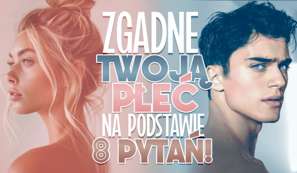 Zgadnę Twoją płeć na podstawie 8 losowych pytań!