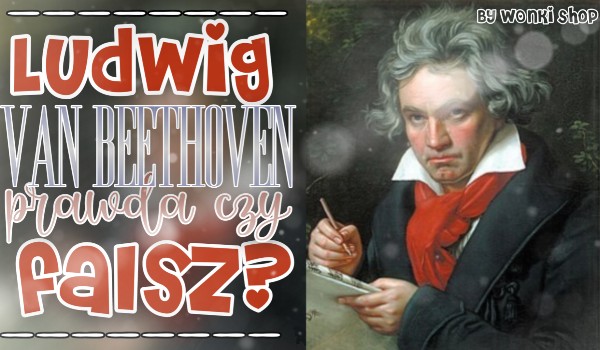 Ludwig van Beethoven – prawda czy fałsz?