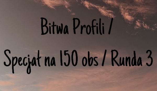Bitwa Profili / Specjał na 150 obs / Runda 3