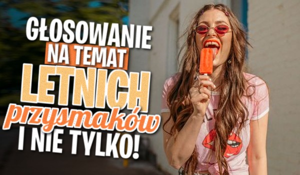 Głosowanie na temat letnich przysmaków i nie tylko!