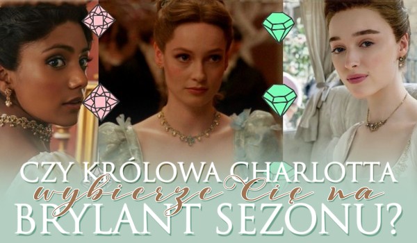 Czy Królowa Charolotta wybierze Cię na BRYLANT sezonu?