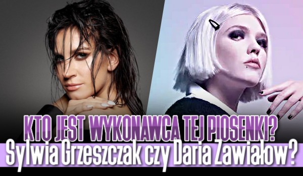 Kto jest wykonawcą tej piosenki? – Sylwia Grzeszczak czy Daria Zawiałow?