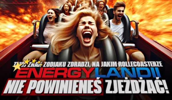 Twój znak zodiaku powie na jakim rollercoasterze w Energylandii NIE powineneś zjeżdżać!