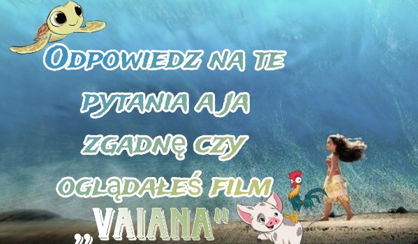 Odpowiedz na te pytania a ja zgadnę czy oglądałeś Film „Vaiana”