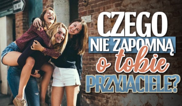 Czego nie zapomną o Tobie przyjaciele?