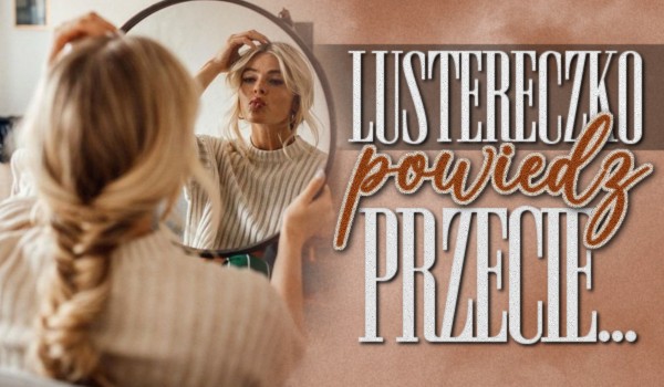 Lustereczko powiedz przecie…