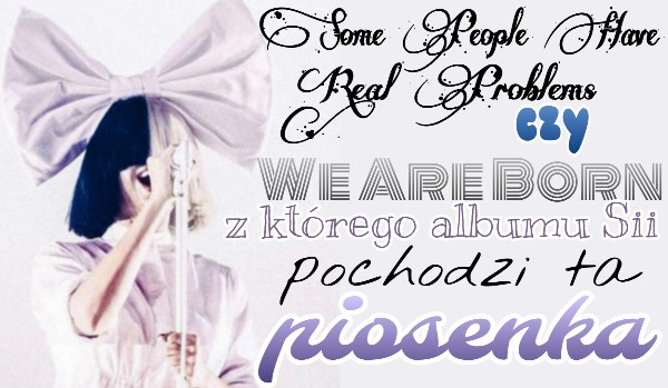 Some People Have Real Problems czy We Are Born z którego albumu Sii pochodzi ta piosenka