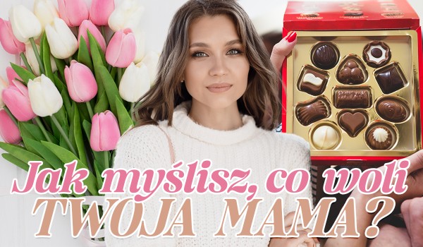Jak myślisz, co woli Twoja mama?
