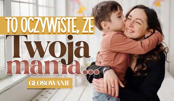 To oczywiste, że Twoja mama…