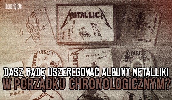Uszeregujesz albumy Metalliki w porządku chronologicznym?