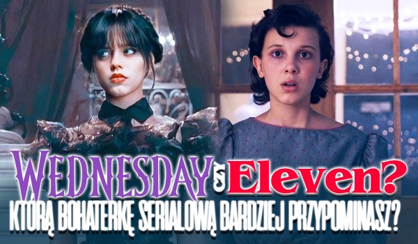 Wednesday czy Eleven? Którą bohaterkę serialową przypominasz bardziej?