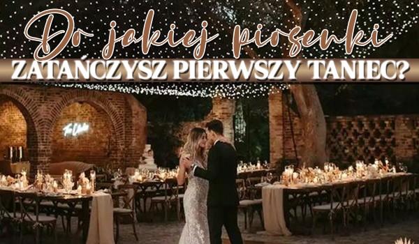 Do jakiej piosenki zatańczysz pierwszy taniec na swoim weselu?