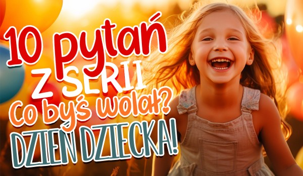 10 pytań z serii „Co byś wolał?” – Dzień Dziecka