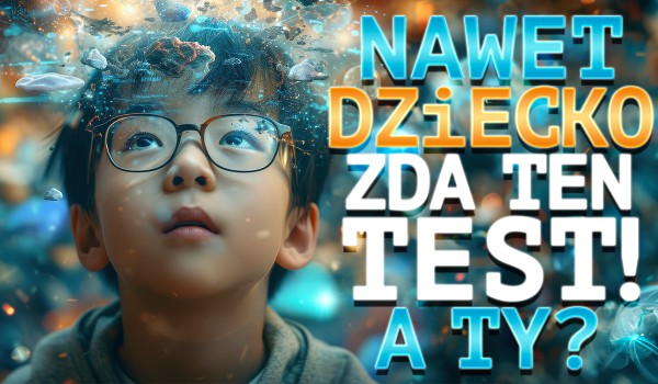 Nawet dziecko zda ten test!