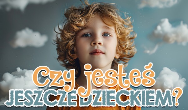 Czy jesteś jeszcze dzieckiem?