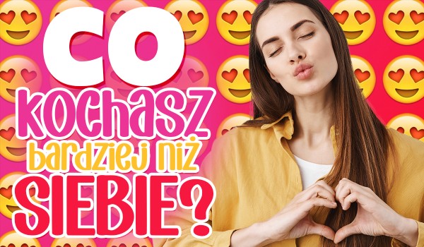 Co kochasz BARDZIEJ niż siebie?