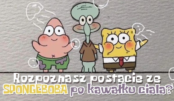 Czy rozpoznasz postacie ze Spongeboba po kawałku ciała?