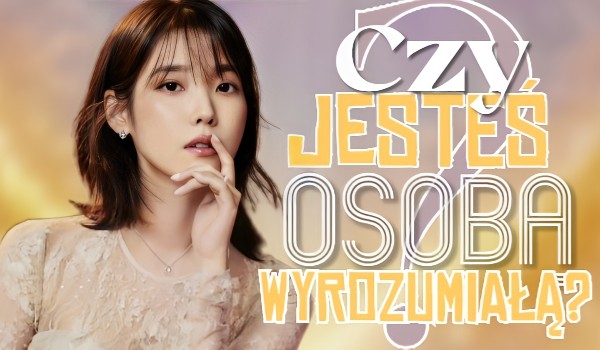 Czy jesteś osobą wyrozumiałą?