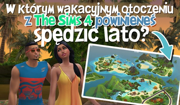 W którym otoczeniu wakacyjnym z Sims 4 powinieneś spędzić lato?
