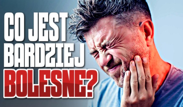 Co jest bardziej bolesne?