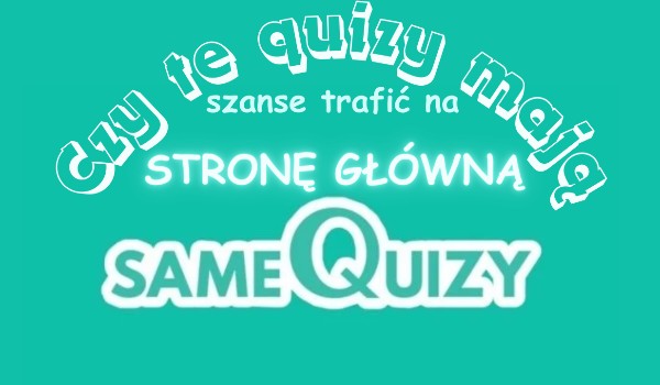 Czy te quizy mają szansę trafić na stronę główną SameQuizy?