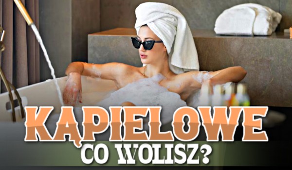 Kąpielowe co wolisz?