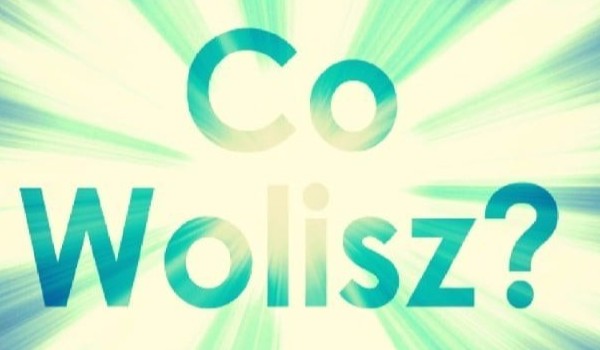 co wolisz?