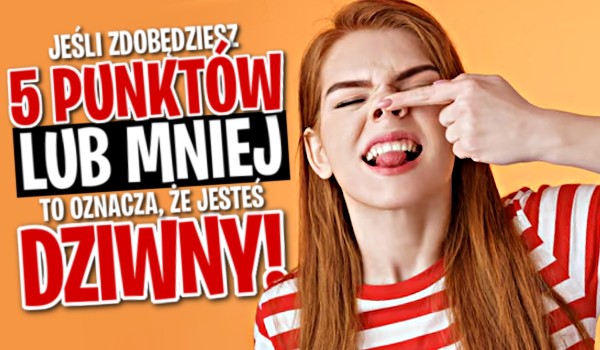 Jeśli zdobędziesz 5 punktów lub mniej, to oznacza, że jesteś dziwny!