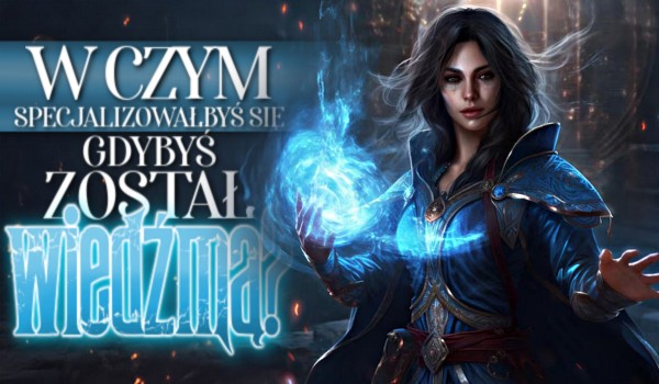 W czym specjalizowałbyś się, gdybyś został wiedźmą?