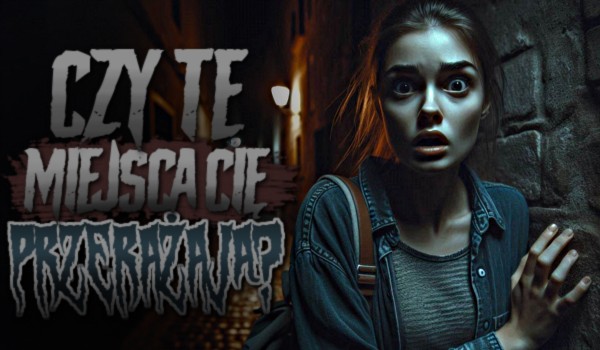 Czy te miejsca Cię przerażają?