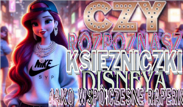 Rozpoznaj księżniczki Disney jako współczesne Raperki?