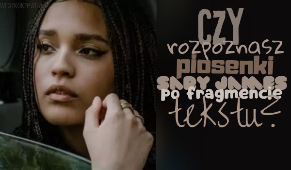 Czy rozpoznasz piosenki Sary James po fragmencie tekstu?