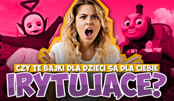 Czy te bajki dla dzieci są dla Ciebie irytujące?