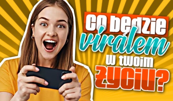 Co będzie viralem w Twoim życiu?
