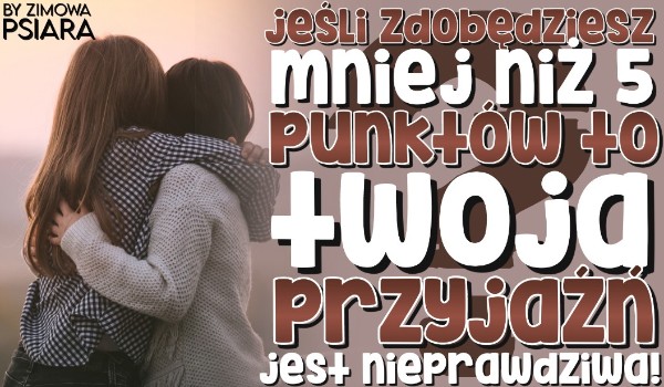 Jeśli zdobędziesz mniej niż 5 punktów, Twoja przyjaźń jest nieprawdziwa!