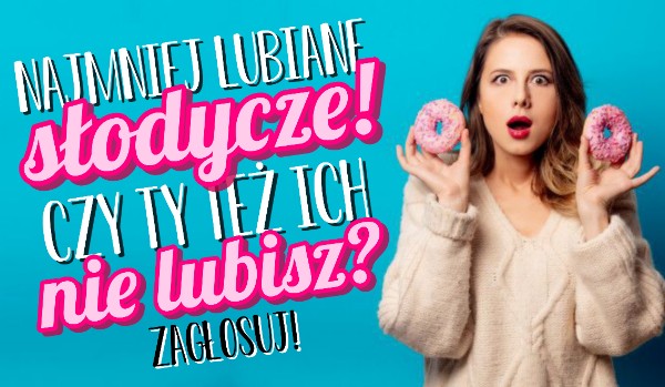 Najmniej lubiane słodycze! Czy Ty też ich nie lubisz?