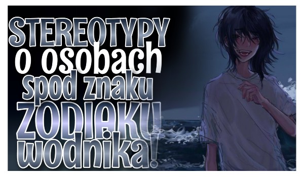 Wylosuj stereotyp na temat osób spod znaku zodiaku WODNIK!