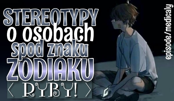 Wylosuj stereotyp na temat osób spod znaku zodiaku RYBY!