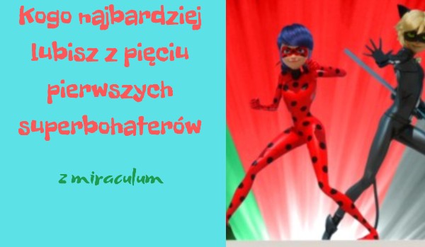 Kogo najbardziej lubisz z pięciu pierwszych superbohaterów z miraculum?