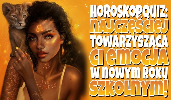 Horoskopquiz: Najczęściej towarzysząca Ci emocja w nowym roku szkolnym!