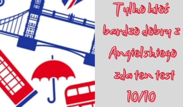 Tylko ktoś bardzo dobry z Angielskiego zda ten test 10/10