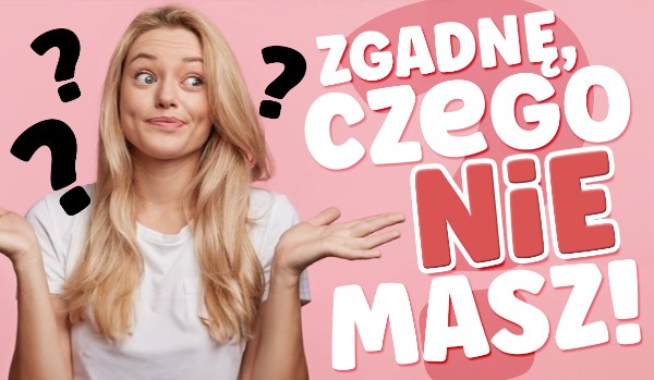 Zgadnę, czego nie masz!