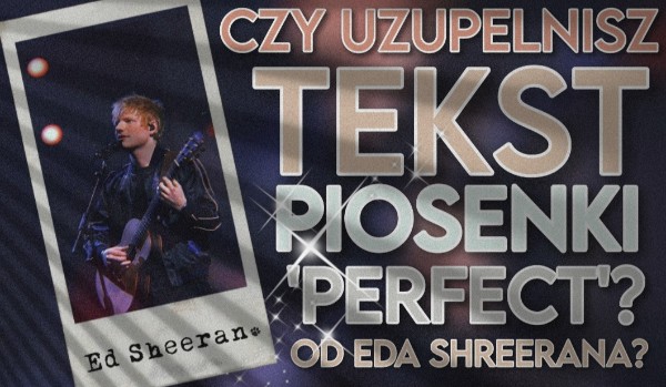 Czy znasz tekst piosenki 'Perfect’ od Eda Sheerana?