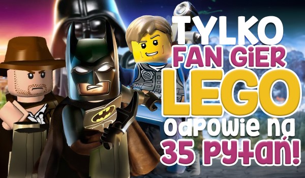 Tylko prawdziwy fan gier LEGO odpowie na te 35 pytań!