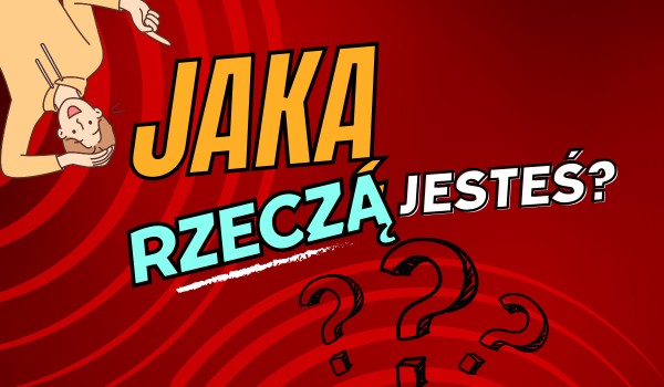 jaką rzeczą jesteś