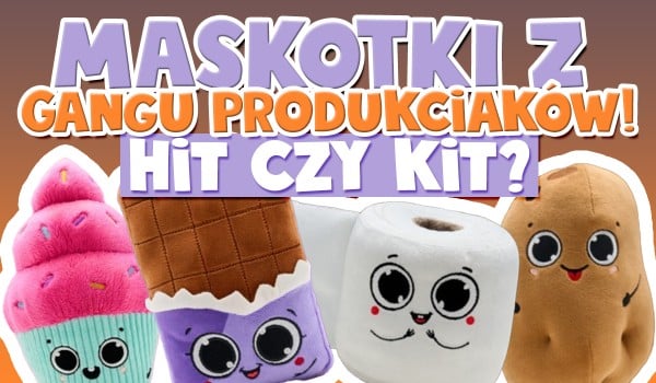 Hit czy kit? – Maskotki z „Gangu Produkciaków”!