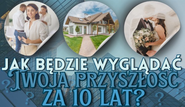 Jak będzie wyglądać Twoja przyszłość za 10 lat?