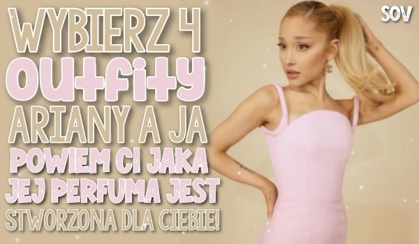 Wybierz cztery outfity Ariany a ja ci powiem jaka jej perfuma jest stworzona dla ciebie!