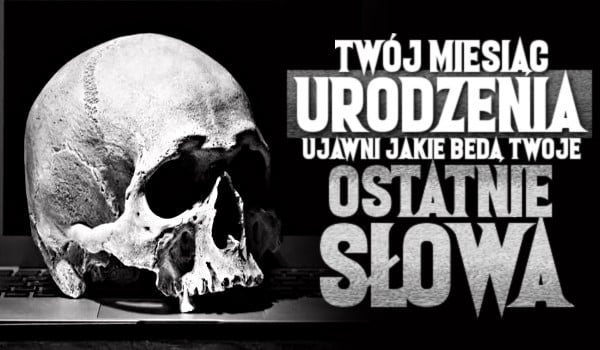 Twój miesiąc urodzenia ujawni, jakie będą Twoje ostatnie słowa!