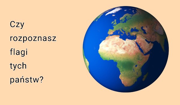 Czy rozpoznasz flagi tych państw?